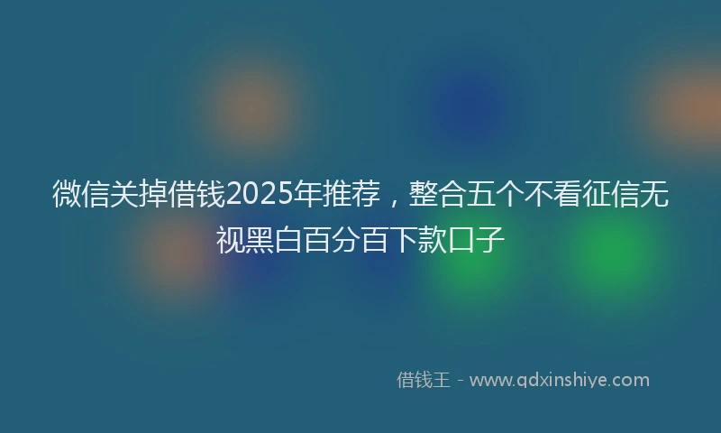 微信关掉借钱2025年推荐，整合五个不看征信无视黑白百分百下款口子