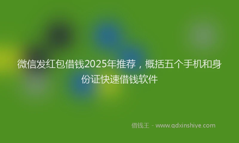 微信发红包借钱2025年推荐，概括五个手机和身份证快速借钱软件