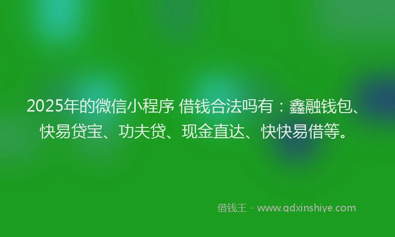 2025年的微信小程序 借钱合法吗有：鑫融钱包、快易贷宝、功夫贷、现金直达、快快易借等。