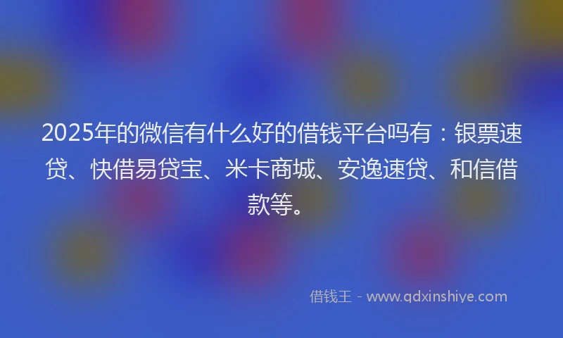 2025年的微信有什么好的借钱平台吗有：银票速贷、快借易贷宝、米卡商城、安逸速贷、和信借款等。