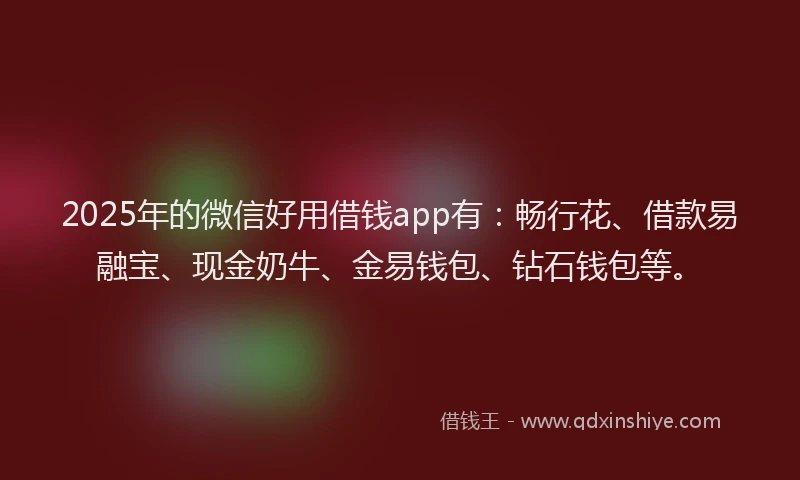 2025年的微信好用借钱app有：畅行花、借款易融宝、现金奶牛、金易钱包、钻石钱包等。