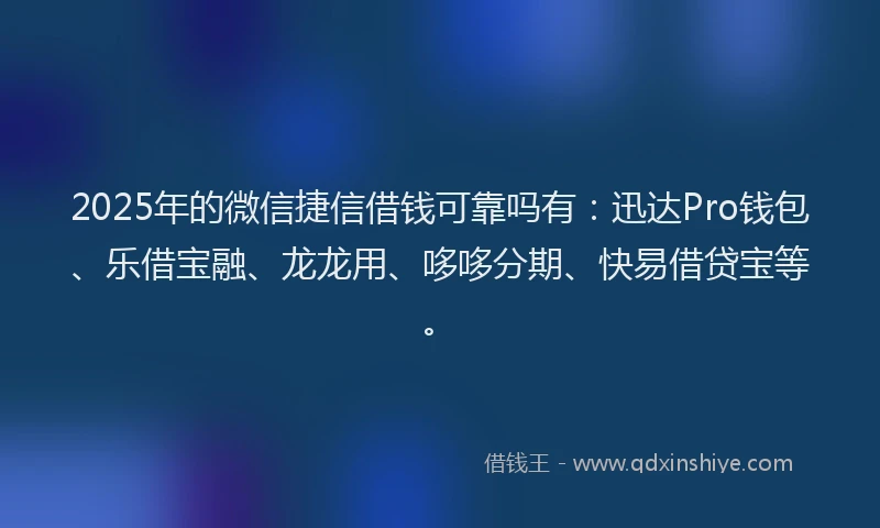 2025年的微信捷信借钱可靠吗有：迅达Pro钱包、乐借宝融、龙龙用、哆哆分期、快易借贷宝等。