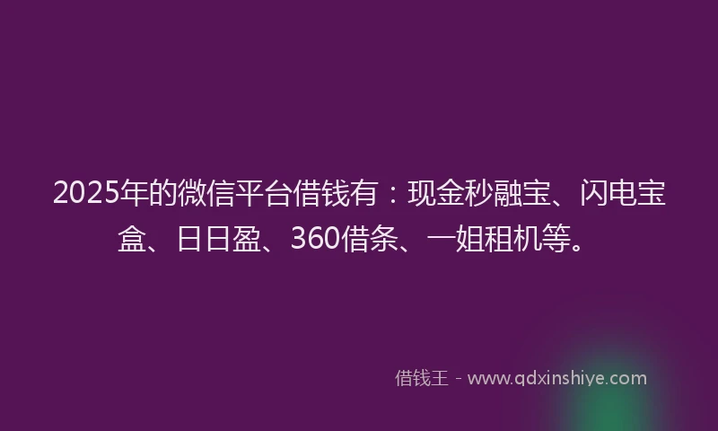 2025年的微信平台借钱有：现金秒融宝、闪电宝盒、日日盈、360借条、一姐租机等。