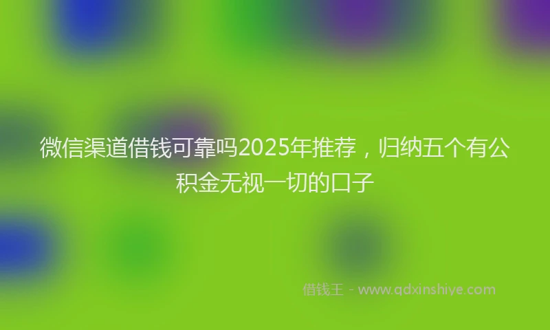 微信渠道借钱可靠吗2025年推荐，归纳五个有公积金无视一切的口子