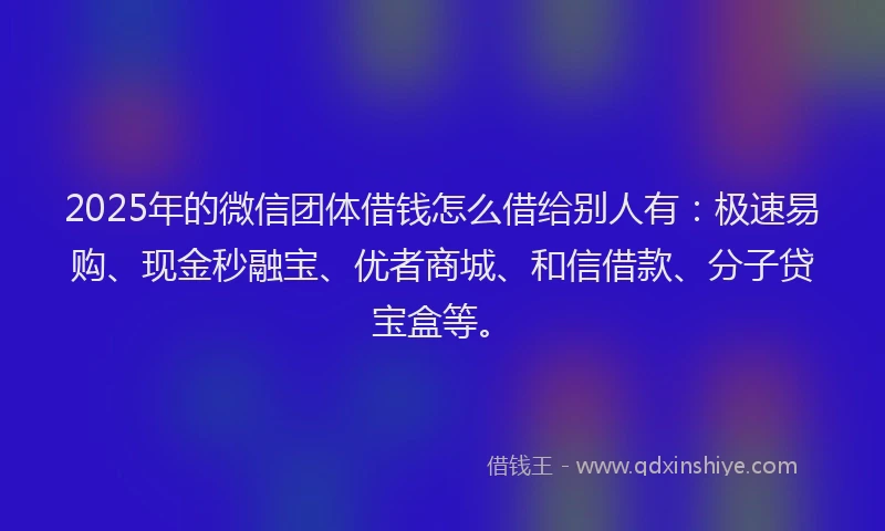 2025年的微信团体借钱怎么借给别人有：极速易购、现金秒融宝、优者商城、和信借款、分子贷宝盒等。