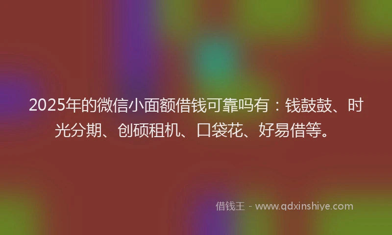 2025年的微信小面额借钱可靠吗有：钱鼓鼓、时光分期、创硕租机、口袋花、好易借等。