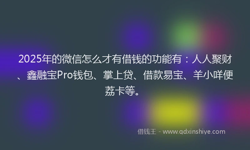 2025年的微信怎么才有借钱的功能有：人人聚财、鑫融宝Pro钱包、掌上贷、借款易宝、羊小咩便荔卡等。