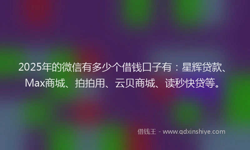 2025年的微信有多少个借钱口子有：星辉贷款、Max商城、拍拍用、云贝商城、读秒快贷等。
