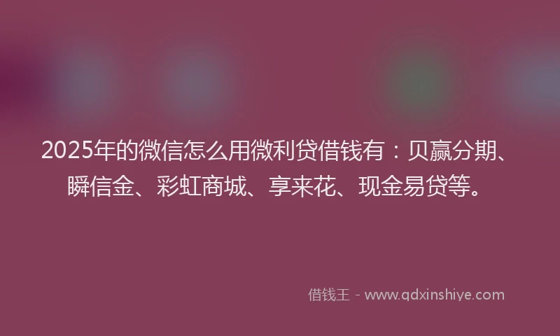 2025年的微信怎么用微利贷借钱有：贝赢分期、瞬信金、彩虹商城、享来花、现金易贷等。