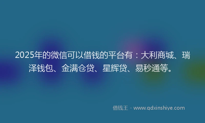 2025年的微信可以借钱的平台有：大利商城、瑞泽钱包、金满仓贷、星辉贷、易秒通等。