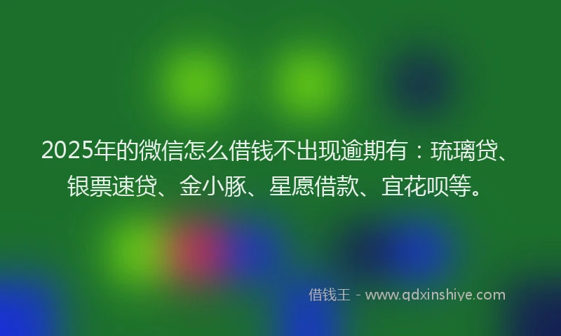 2025年的微信怎么借钱不出现逾期有：琉璃贷、银票速贷、金小豚、星愿借款、宜花呗等。