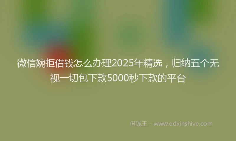 微信婉拒借钱怎么办理2025年精选，归纳五个无视一切包下款5000秒下款的平台