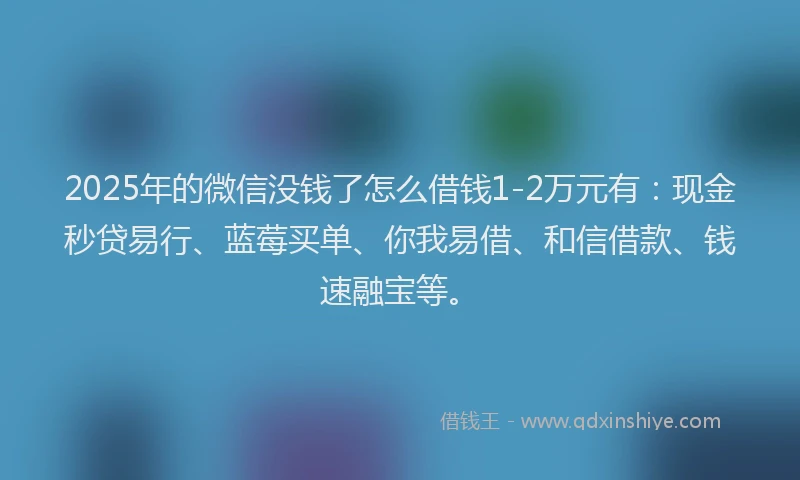 2025年的微信没钱了怎么借钱1-2万元有：现金秒贷易行、蓝莓买单、你我易借、和信借款、钱速融宝等。