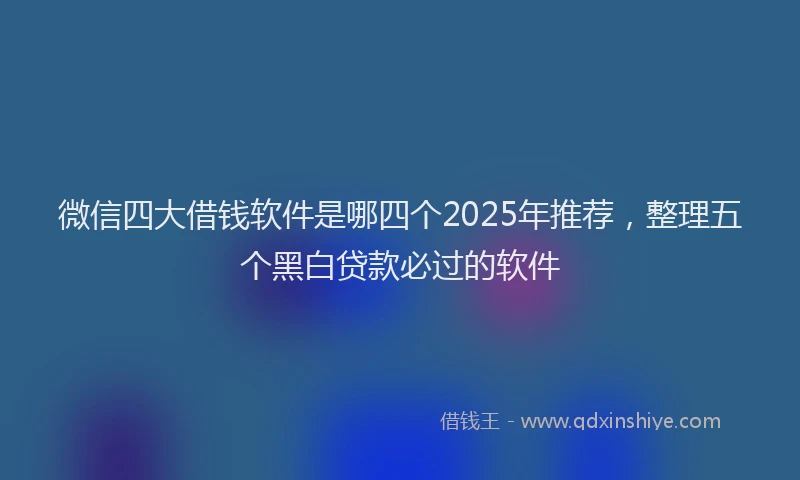 微信四大借钱软件是哪四个2025年推荐，整理五个黑白贷款必过的软件