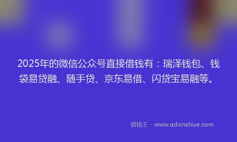 2025年的微信公众号直接借钱有：瑞泽钱包、钱袋易贷融、随手贷、京东易借、闪贷宝易融等。