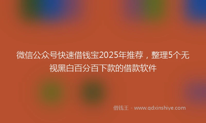 微信公众号快速借钱宝2025年推荐，整理5个无视黑白百分百下款的借款软件