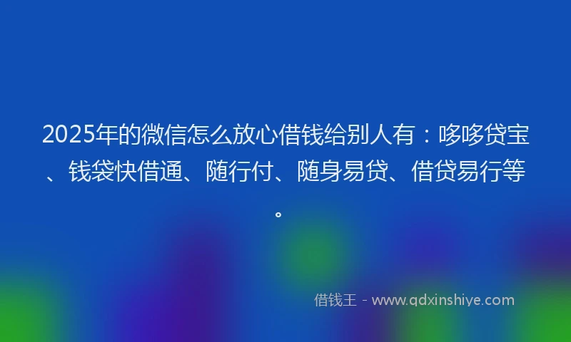 2025年的微信怎么放心借钱给别人有：哆哆贷宝、钱袋快借通、随行付、随身易贷、借贷易行等。