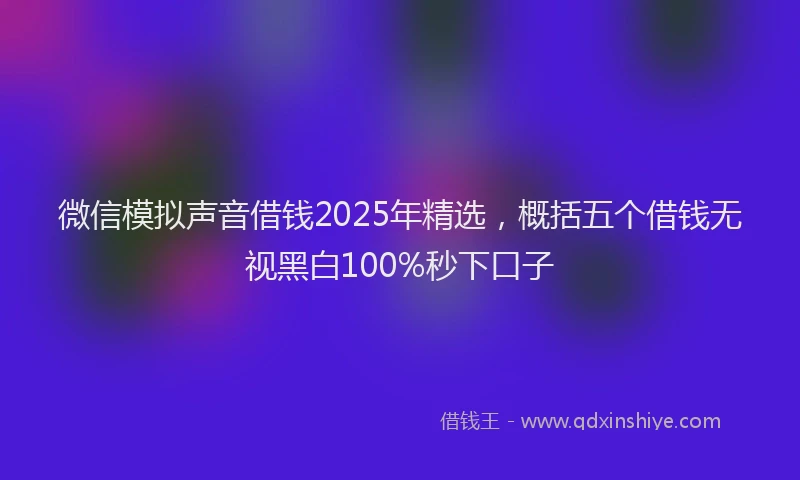 微信模拟声音借钱2025年精选，概括五个借钱无视黑白100%秒下口子