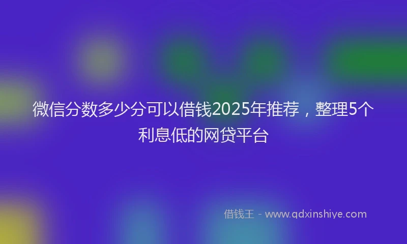 微信分数多少分可以借钱2025年推荐，整理5个利息低的网贷平台