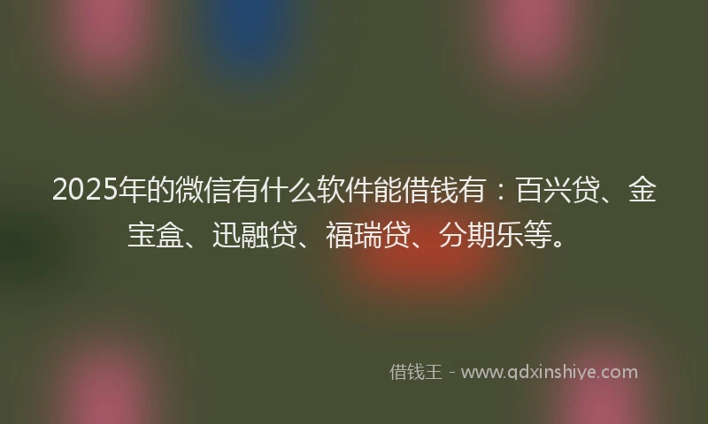 2025年的微信有什么软件能借钱有：百兴贷、金宝盒、迅融贷、福瑞贷、分期乐等。