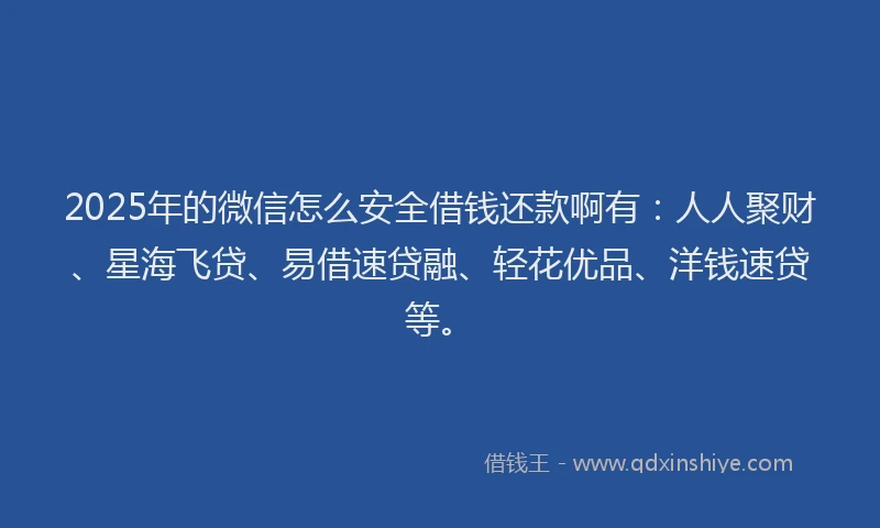 2025年的微信怎么安全借钱还款啊有：人人聚财、星海飞贷、易借速贷融、轻花优品、洋钱速贷等。
