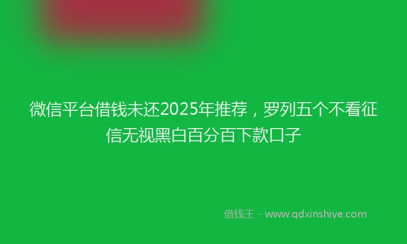 微信平台借钱未还2025年推荐，罗列五个不看征信无视黑白百分百下款口子
