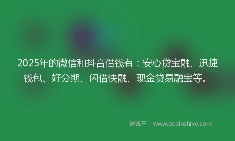 2025年的微信和抖音借钱有：安心贷宝融、迅捷钱包、好分期、闪借快融、现金贷易融宝等。