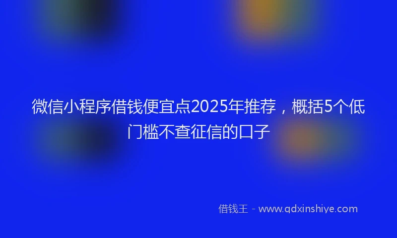 微信小程序借钱便宜点2025年推荐，概括5个低门槛不查征信的口子