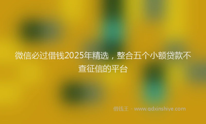 微信必过借钱2025年精选，整合五个小额贷款不查征信的平台