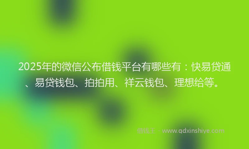 2025年的微信公布借钱平台有哪些有：快易贷通、易贷钱包、拍拍用、祥云钱包、理想给等。