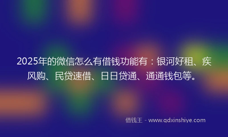 2025年的微信怎么有借钱功能有：银河好租、疾风购、民贷速借、日日贷通、通通钱包等。