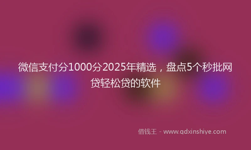 微信支付分1000分2025年精选，盘点5个秒批网贷轻松贷的软件