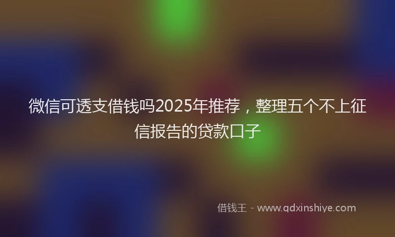 微信可透支借钱吗2025年推荐，整理五个不上征信报告的贷款口子