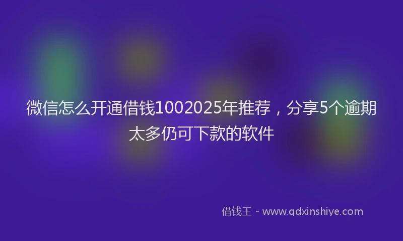 微信怎么开通借钱1002025年推荐，分享5个逾期太多仍可下款的软件