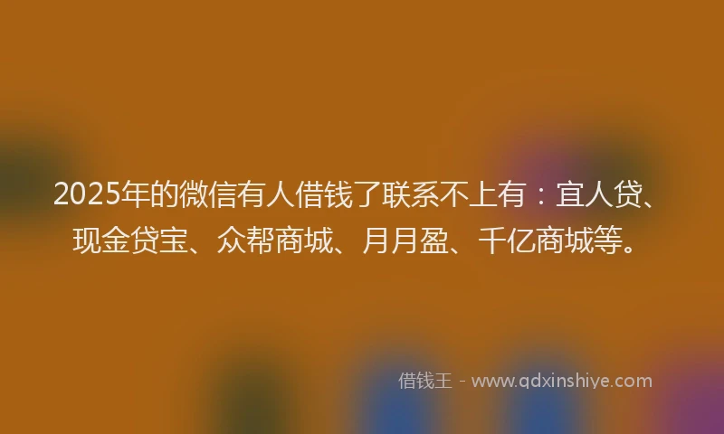 2025年的微信有人借钱了联系不上有：宜人贷、现金贷宝、众帮商城、月月盈、千亿商城等。