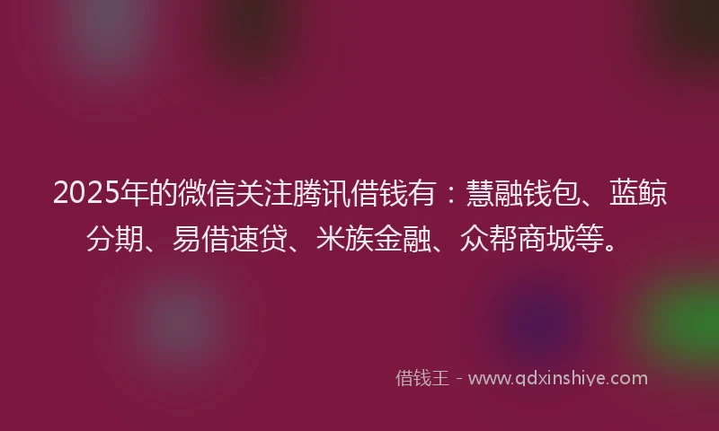 2025年的微信关注腾讯借钱有：慧融钱包、蓝鲸分期、易借速贷、米族金融、众帮商城等。