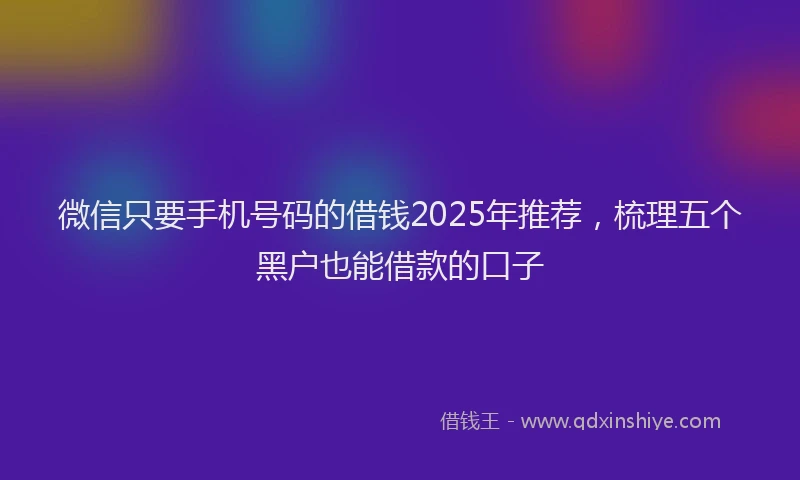 微信只要手机号码的借钱2025年推荐，梳理五个黑户也能借款的口子