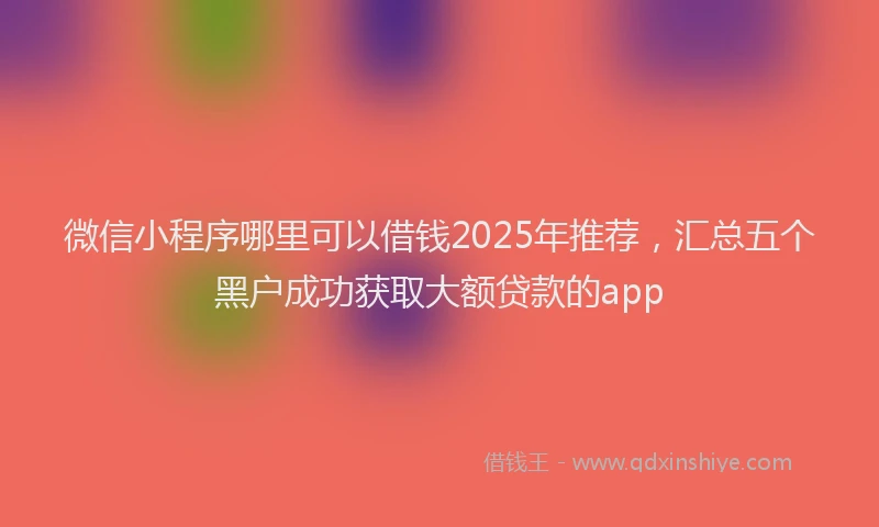 微信小程序哪里可以借钱2025年推荐，汇总五个黑户成功获取大额贷款的app