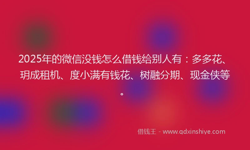 2025年的微信没钱怎么借钱给别人有：多多花、玥成租机、度小满有钱花、树融分期、现金侠等。