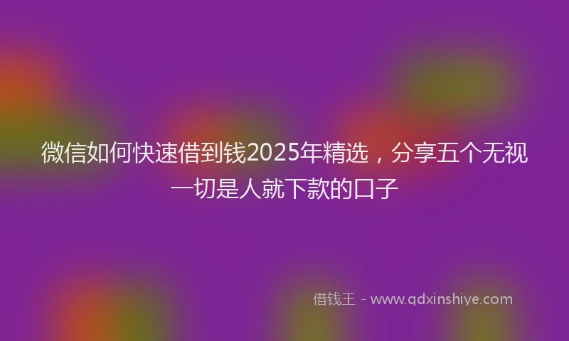 微信如何快速借到钱2025年精选，分享五个无视一切是人就下款的口子