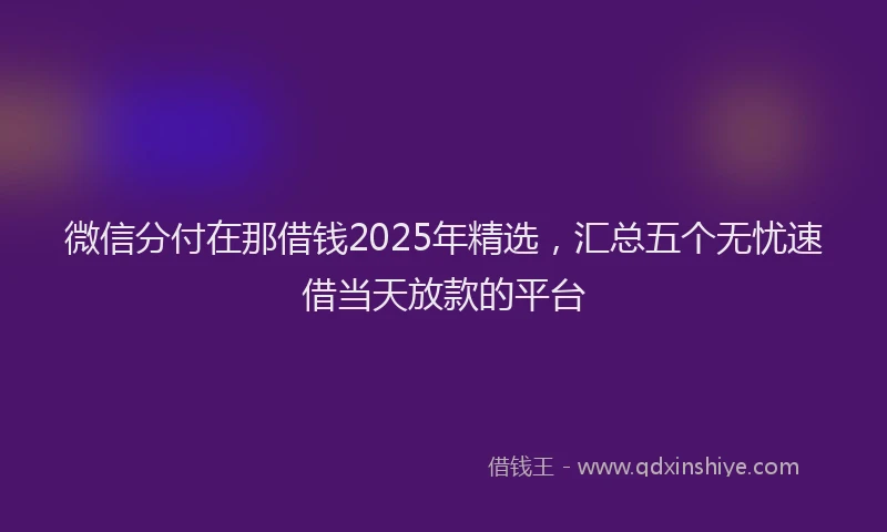 微信分付在那借钱2025年精选，汇总五个无忧速借当天放款的平台