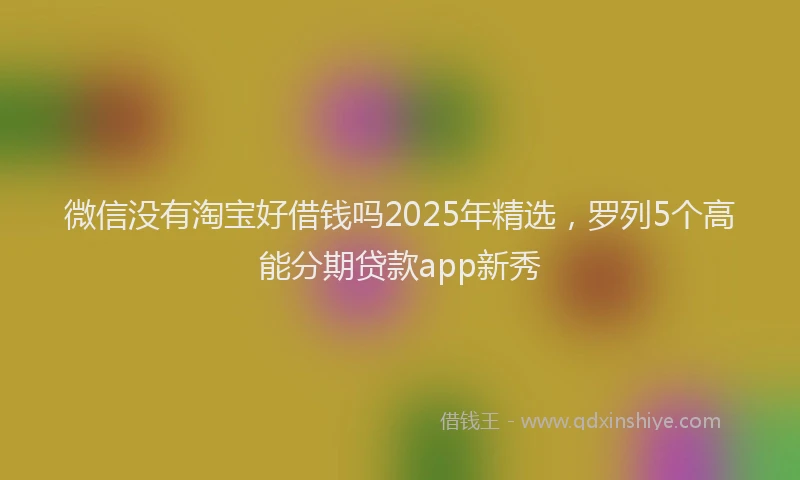 微信没有淘宝好借钱吗2025年精选，罗列5个高能分期贷款app新秀