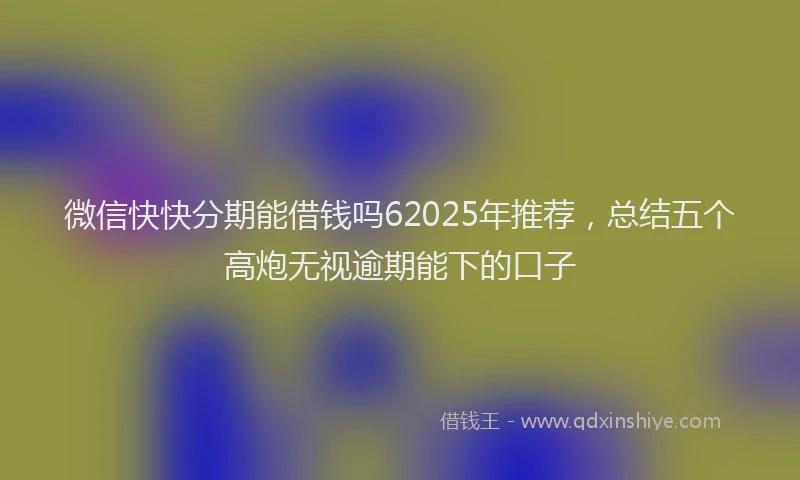 微信快快分期能借钱吗62025年推荐，总结五个高炮无视逾期能下的口子