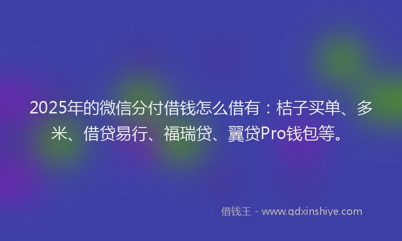 2025年的微信分付借钱怎么借有：桔子买单、多米、借贷易行、福瑞贷、翼贷Pro钱包等。