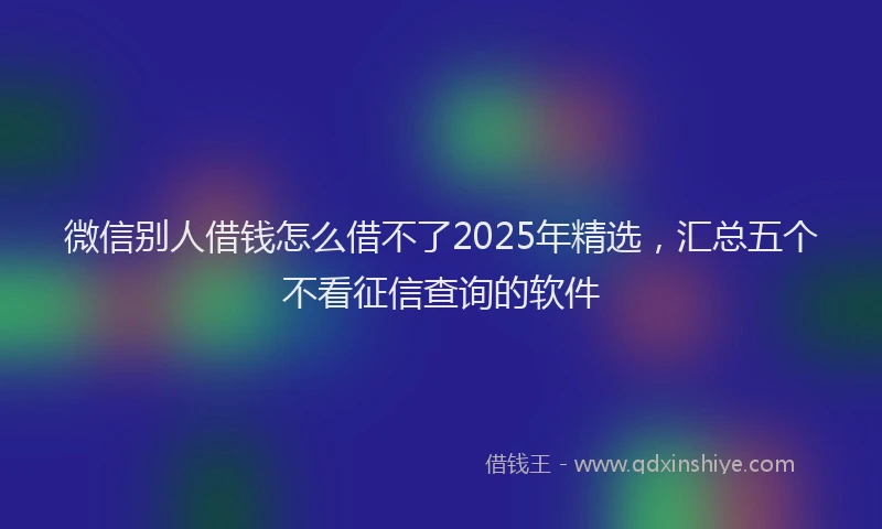 微信别人借钱怎么借不了2025年精选，汇总五个不看征信查询的软件