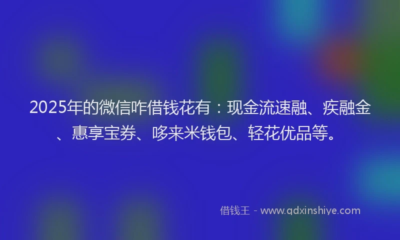 2025年的微信咋借钱花有：现金流速融、疾融金、惠享宝券、哆来米钱包、轻花优品等。