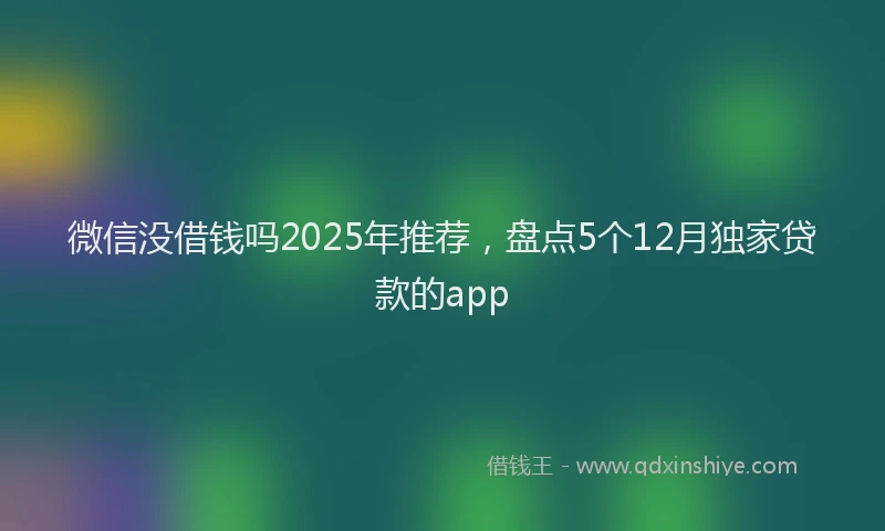 微信没借钱吗2025年推荐，盘点5个12月独家贷款的app