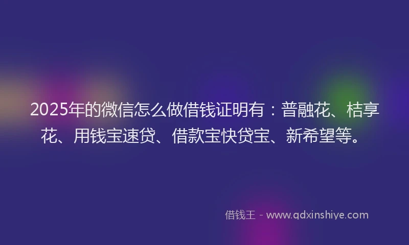 2025年的微信怎么做借钱证明有：普融花、桔享花、用钱宝速贷、借款宝快贷宝、新希望等。