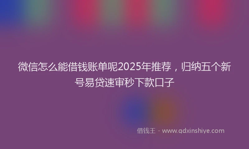微信怎么能借钱账单呢2025年推荐，归纳五个新号易贷速审秒下款口子