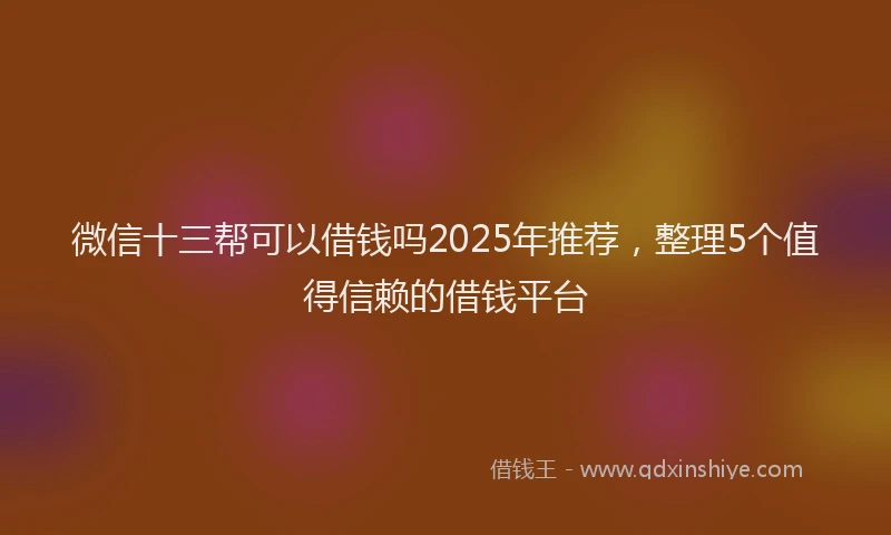 微信十三帮可以借钱吗2025年推荐，整理5个值得信赖的借钱平台